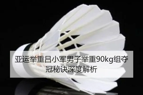 亚运举重吕小军男子举重90kg组夺冠秘诀深度解析